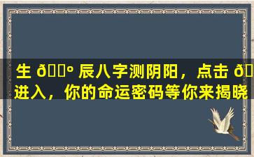 生 🐺 辰八字测阴阳，点击 🌲 进入，你的命运密码等你来揭晓！